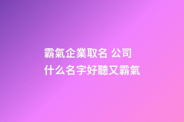 霸氣企業取名 公司什么名字好聽又霸氣-第1張-公司起名-玄機派